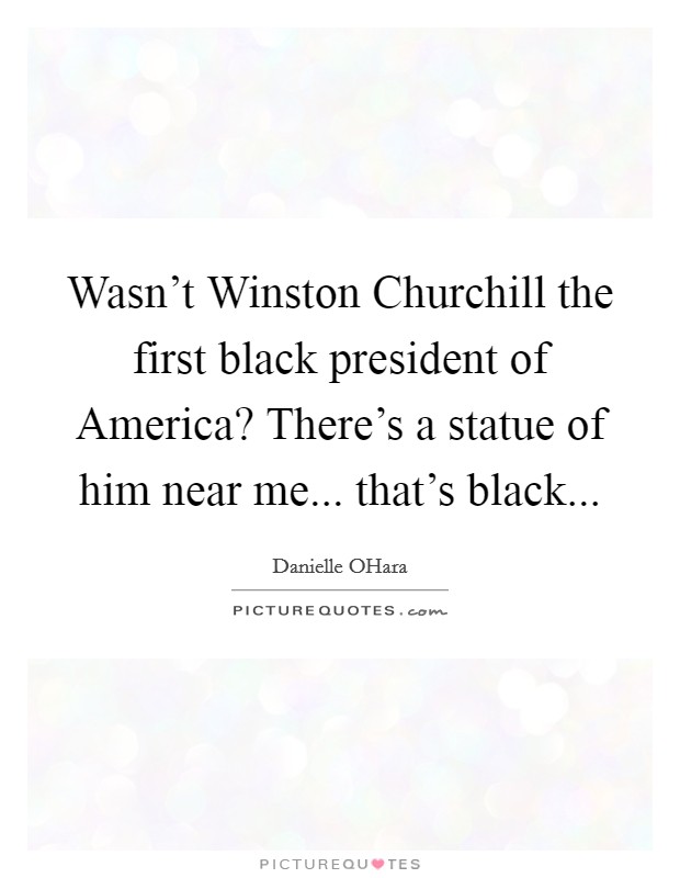 Wasn't Winston Churchill the first black president of America? There's a statue of him near me... that's black Picture Quote #1