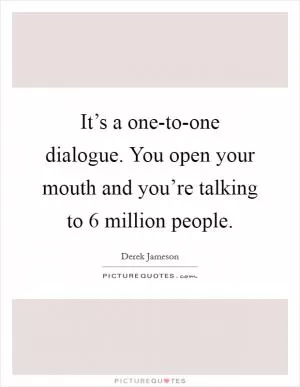 It’s a one-to-one dialogue. You open your mouth and you’re talking to 6 million people Picture Quote #1