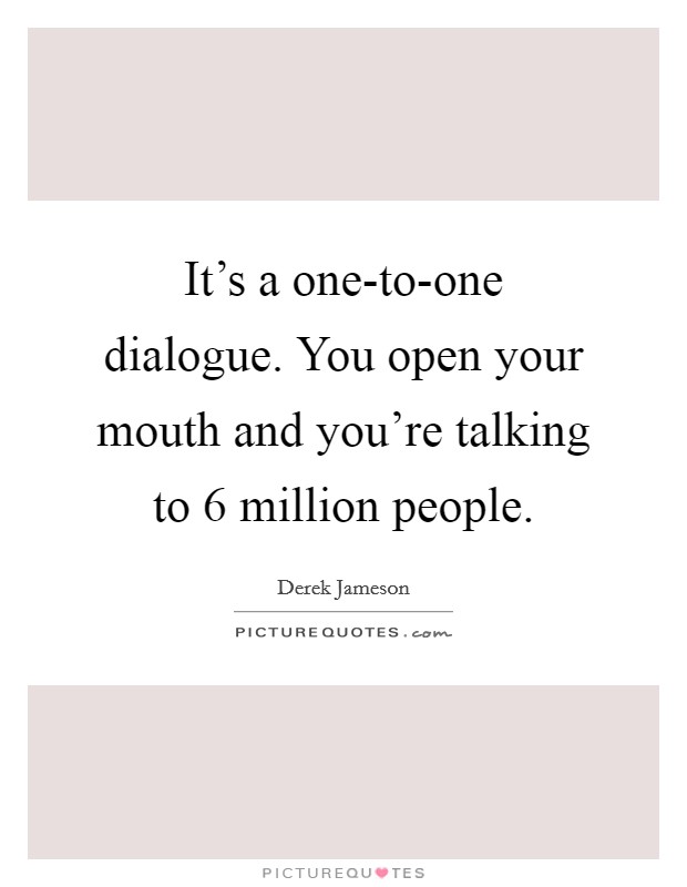 It's a one-to-one dialogue. You open your mouth and you're talking to 6 million people Picture Quote #1