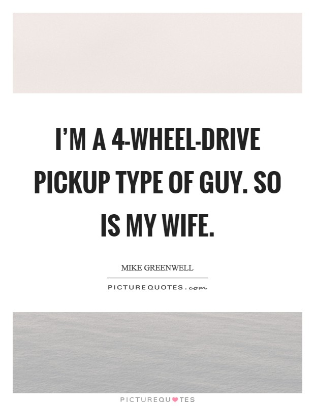 I'm a 4-wheel-drive pickup type of guy. So is my wife Picture Quote #1