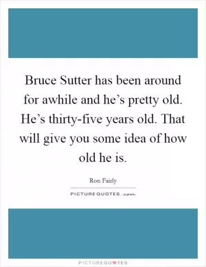 Bruce Sutter has been around for awhile and he’s pretty old. He’s thirty-five years old. That will give you some idea of how old he is Picture Quote #1