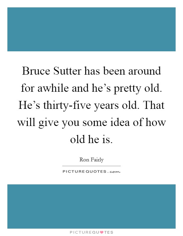 Bruce Sutter has been around for awhile and he's pretty old. He's thirty-five years old. That will give you some idea of how old he is Picture Quote #1