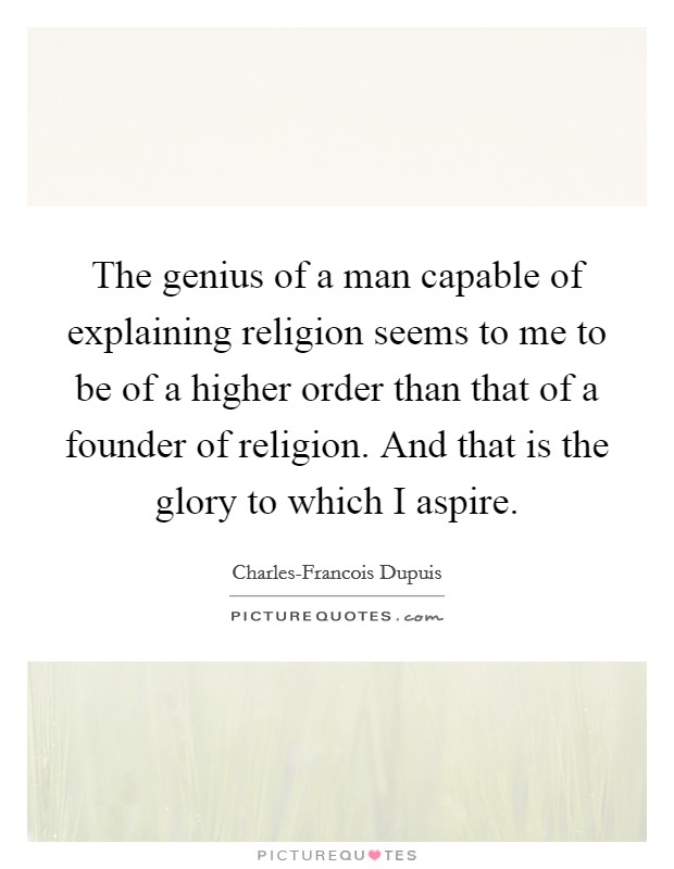 The genius of a man capable of explaining religion seems to me to be of a higher order than that of a founder of religion. And that is the glory to which I aspire Picture Quote #1