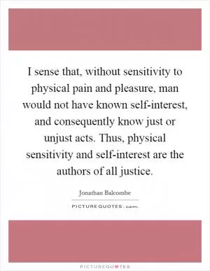 I sense that, without sensitivity to physical pain and pleasure, man would not have known self-interest, and consequently know just or unjust acts. Thus, physical sensitivity and self-interest are the authors of all justice Picture Quote #1