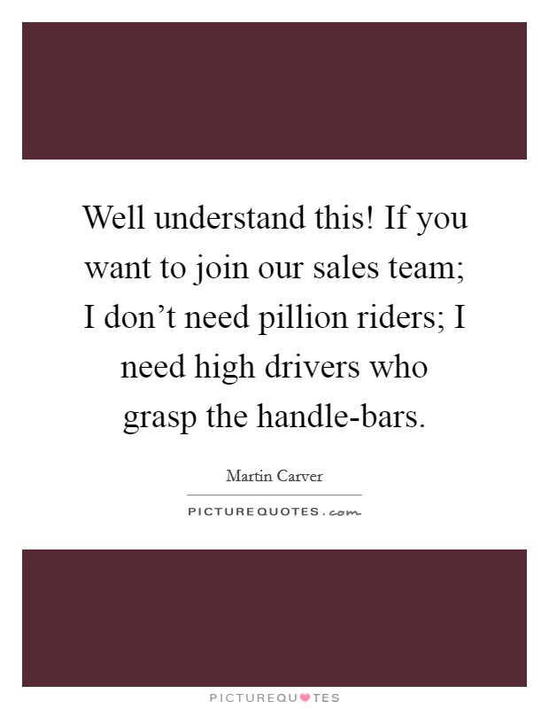 Well understand this! If you want to join our sales team; I don't need pillion riders; I need high drivers who grasp the handle-bars Picture Quote #1