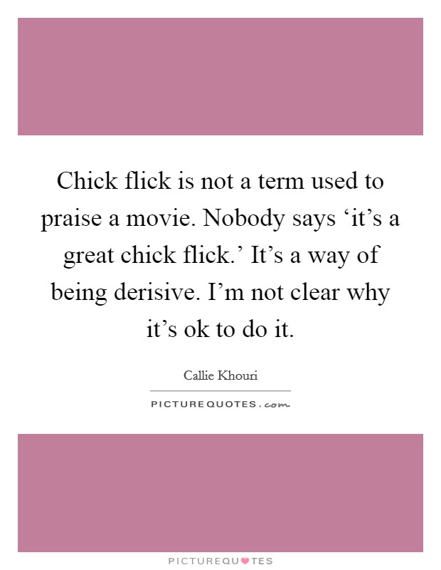 Chick flick is not a term used to praise a movie. Nobody says ‘it's a great chick flick.' It's a way of being derisive. I'm not clear why it's ok to do it Picture Quote #1