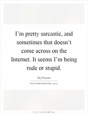 I’m pretty sarcastic, and sometimes that doesn’t come across on the Internet. It seems I’m being rude or stupid Picture Quote #1