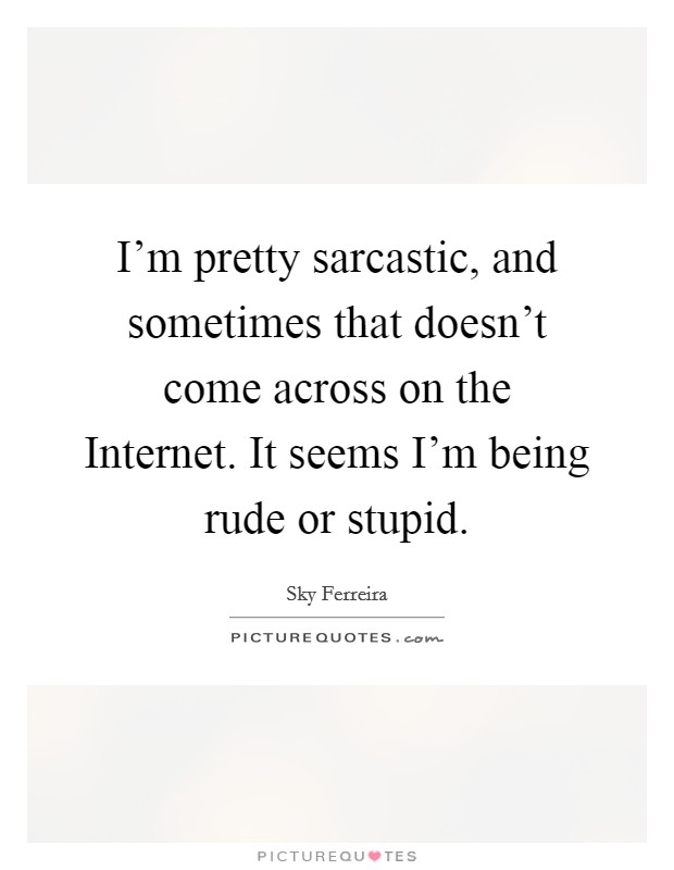 I'm pretty sarcastic, and sometimes that doesn't come across on the Internet. It seems I'm being rude or stupid Picture Quote #1