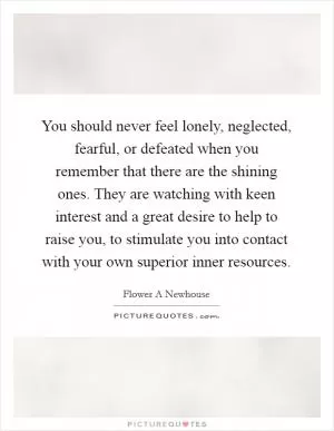 You should never feel lonely, neglected, fearful, or defeated when you remember that there are the shining ones. They are watching with keen interest and a great desire to help to raise you, to stimulate you into contact with your own superior inner resources Picture Quote #1