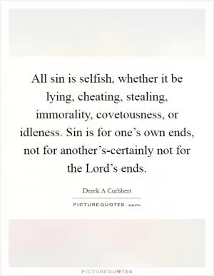 All sin is selfish, whether it be lying, cheating, stealing, immorality, covetousness, or idleness. Sin is for one’s own ends, not for another’s-certainly not for the Lord’s ends Picture Quote #1