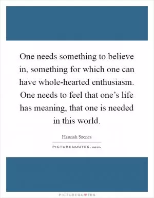 One needs something to believe in, something for which one can have whole-hearted enthusiasm. One needs to feel that one’s life has meaning, that one is needed in this world Picture Quote #1