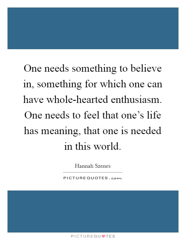One needs something to believe in, something for which one can have whole-hearted enthusiasm. One needs to feel that one's life has meaning, that one is needed in this world Picture Quote #1