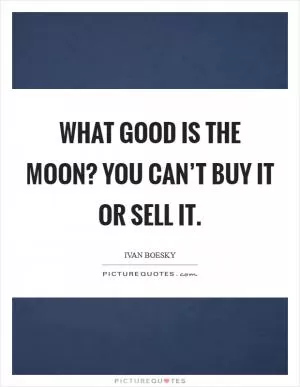 What good is the Moon? You can’t buy it or sell it Picture Quote #1
