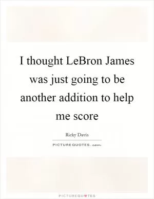 I thought LeBron James was just going to be another addition to help me score Picture Quote #1