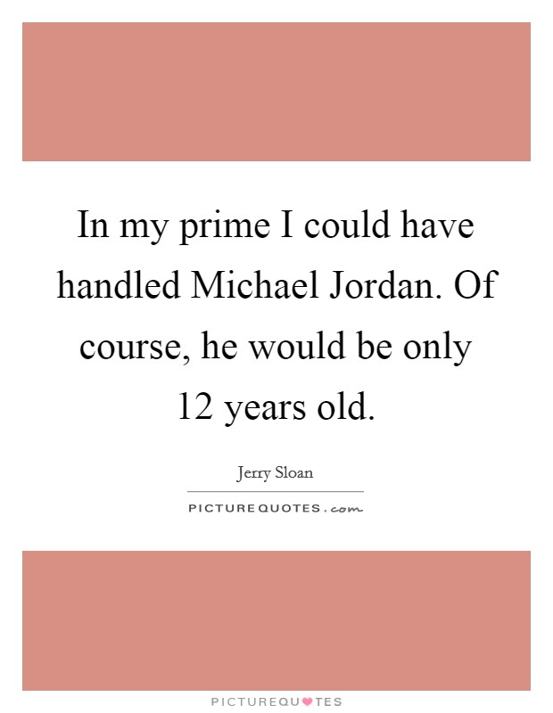 In my prime I could have handled Michael Jordan. Of course, he would be only 12 years old Picture Quote #1