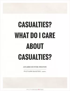 Casualties? What do I care about casualties? Picture Quote #1