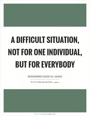 A difficult situation, not for one individual, but for everybody Picture Quote #1