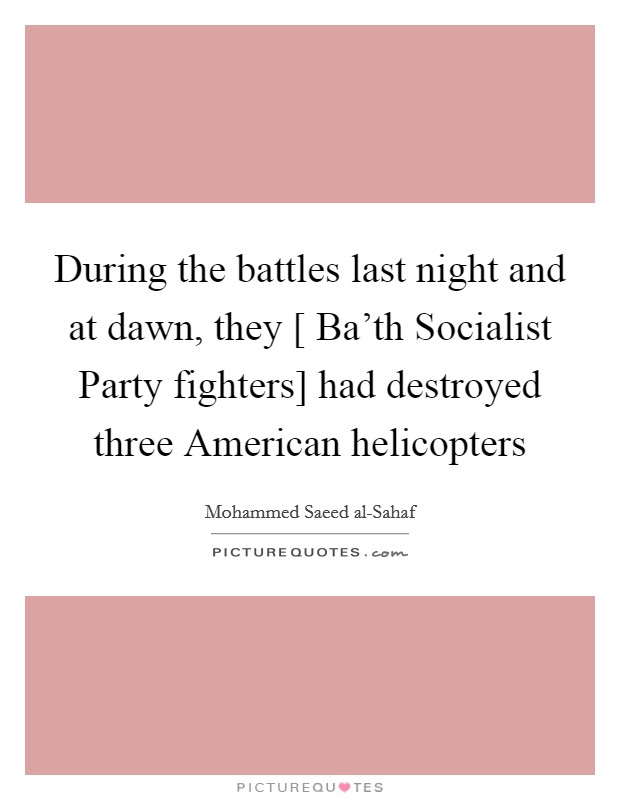 During the battles last night and at dawn, they [ Ba'th Socialist Party fighters] had destroyed three American helicopters Picture Quote #1