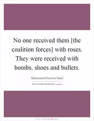 No one received them [the coalition forces] with roses. They were received with bombs, shoes and bullets Picture Quote #1