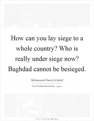 How can you lay siege to a whole country? Who is really under siege now? Baghdad cannot be besieged Picture Quote #1