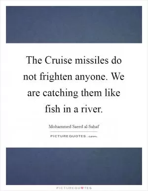 The Cruise missiles do not frighten anyone. We are catching them like fish in a river Picture Quote #1