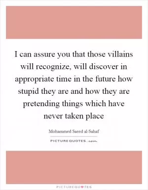 I can assure you that those villains will recognize, will discover in appropriate time in the future how stupid they are and how they are pretending things which have never taken place Picture Quote #1