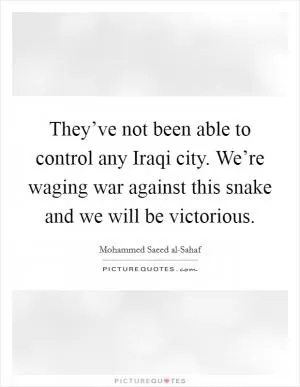They’ve not been able to control any Iraqi city. We’re waging war against this snake and we will be victorious Picture Quote #1