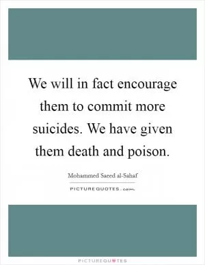 We will in fact encourage them to commit more suicides. We have given them death and poison Picture Quote #1
