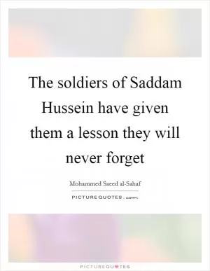 The soldiers of Saddam Hussein have given them a lesson they will never forget Picture Quote #1