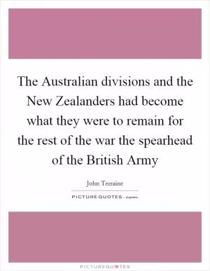 The Australian divisions and the New Zealanders had become what they were to remain for the rest of the war the spearhead of the British Army Picture Quote #1