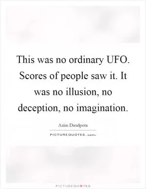 This was no ordinary UFO. Scores of people saw it. It was no illusion, no deception, no imagination Picture Quote #1