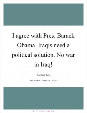 I agree with Pres. Barack Obama, Iraqis need a political solution. No war in Iraq! Picture Quote #1
