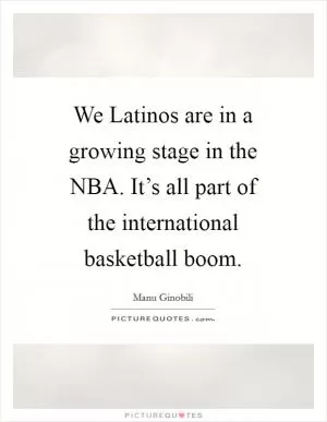 We Latinos are in a growing stage in the NBA. It’s all part of the international basketball boom Picture Quote #1