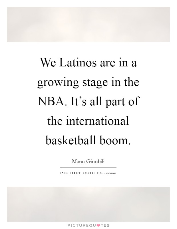 We Latinos are in a growing stage in the NBA. It's all part of the international basketball boom Picture Quote #1
