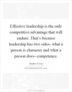 Effective leadership is the only competitive advantage that will endure. That’s because leadership has two sides- what a person is character and what a person does- competence Picture Quote #1