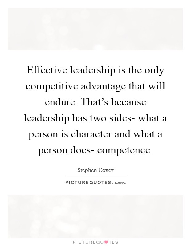 Effective leadership is the only competitive advantage that will endure. That's because leadership has two sides- what a person is character and what a person does- competence Picture Quote #1