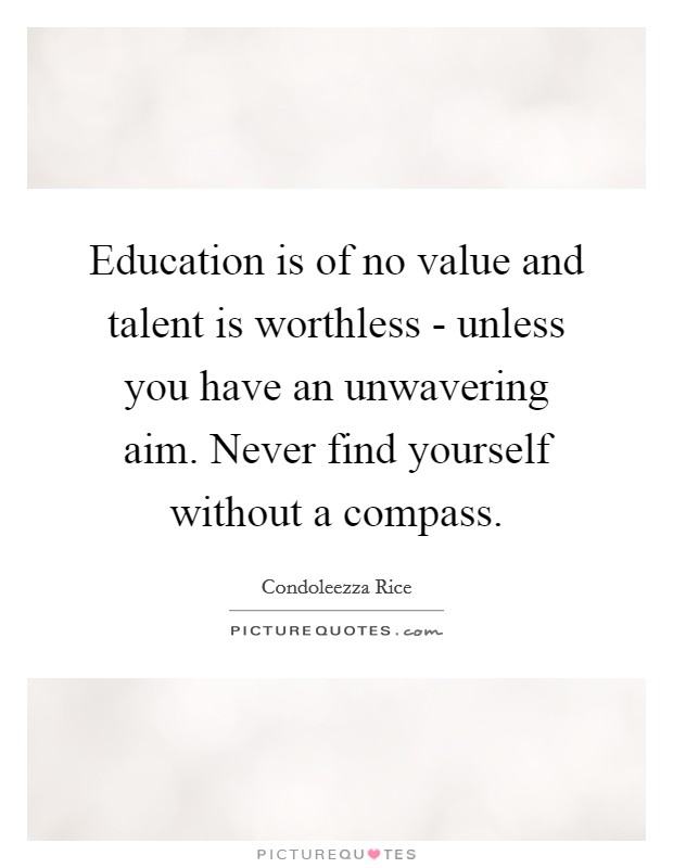 Education is of no value and talent is worthless - unless you have an unwavering aim. Never find yourself without a compass Picture Quote #1