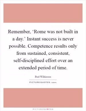 Remember, ‘Rome was not built in a day.’ Instant success is never possible. Competence results only from sustained, consistent, self-disciplined effort over an extended period of time Picture Quote #1
