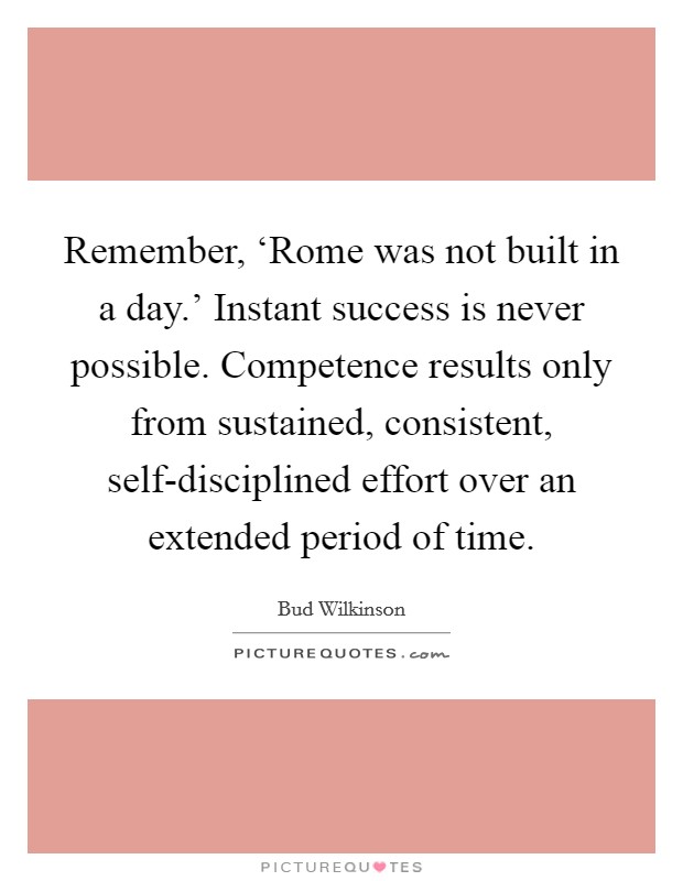 Remember, ‘Rome was not built in a day.' Instant success is never possible. Competence results only from sustained, consistent, self-disciplined effort over an extended period of time Picture Quote #1