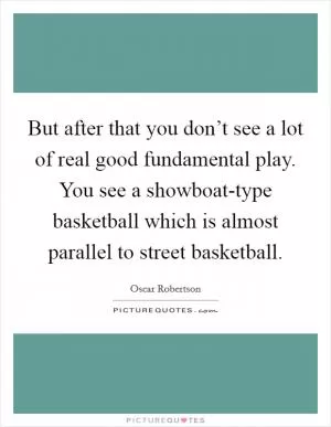 But after that you don’t see a lot of real good fundamental play. You see a showboat-type basketball which is almost parallel to street basketball Picture Quote #1
