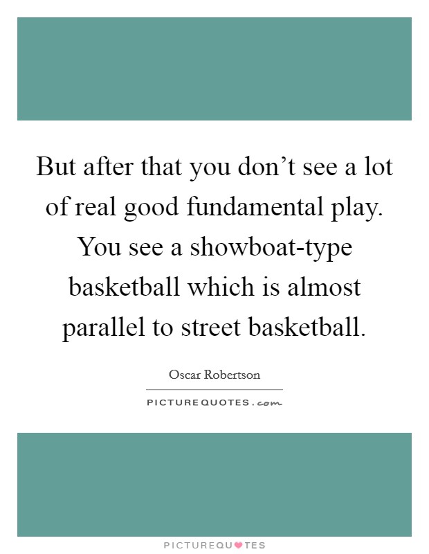 But after that you don't see a lot of real good fundamental play. You see a showboat-type basketball which is almost parallel to street basketball Picture Quote #1