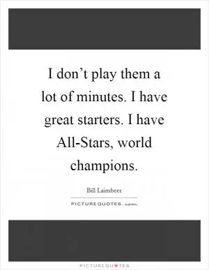 I don’t play them a lot of minutes. I have great starters. I have All-Stars, world champions Picture Quote #1