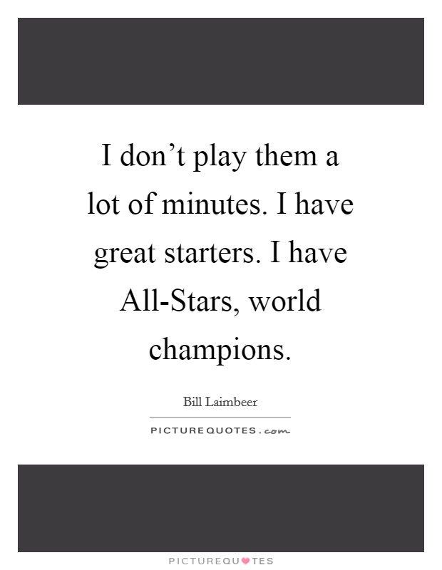 I don't play them a lot of minutes. I have great starters. I have All-Stars, world champions Picture Quote #1