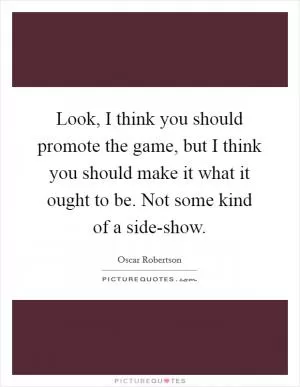 Look, I think you should promote the game, but I think you should make it what it ought to be. Not some kind of a side-show Picture Quote #1