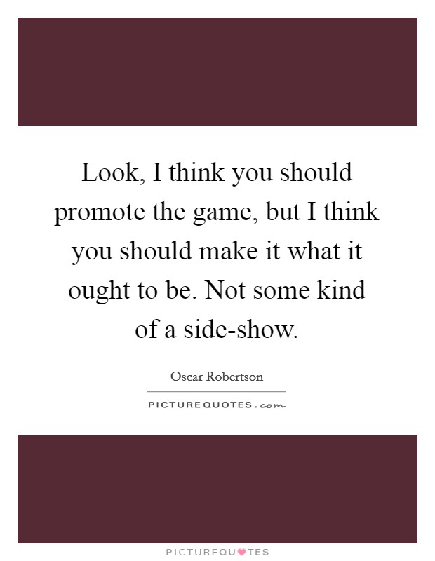Look, I think you should promote the game, but I think you should make it what it ought to be. Not some kind of a side-show Picture Quote #1