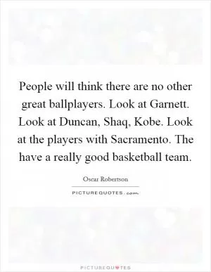 People will think there are no other great ballplayers. Look at Garnett. Look at Duncan, Shaq, Kobe. Look at the players with Sacramento. The have a really good basketball team Picture Quote #1