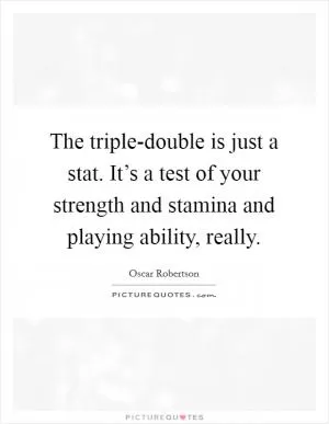 The triple-double is just a stat. It’s a test of your strength and stamina and playing ability, really Picture Quote #1