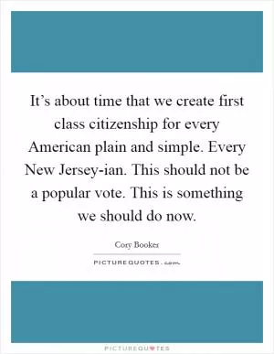 It’s about time that we create first class citizenship for every American plain and simple. Every New Jersey-ian. This should not be a popular vote. This is something we should do now Picture Quote #1