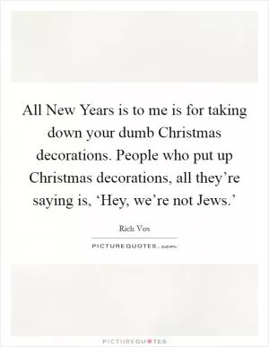 All New Years is to me is for taking down your dumb Christmas decorations. People who put up Christmas decorations, all they’re saying is, ‘Hey, we’re not Jews.’ Picture Quote #1