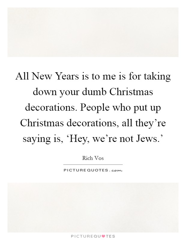 All New Years is to me is for taking down your dumb Christmas decorations. People who put up Christmas decorations, all they're saying is, ‘Hey, we're not Jews.' Picture Quote #1